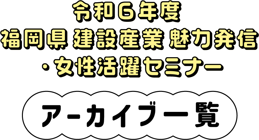 令和6年度 福岡県建設産業魅力発信・女性活躍セミナー アーカイブ一覧