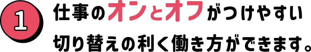 仕事のオンとオフがつけやすい切り替えの利く働き方ができます。
