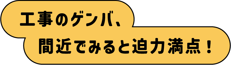 工事のゲンバ、間近でみると迫力満点！