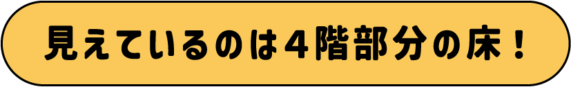 見えているのは４階部分の床！