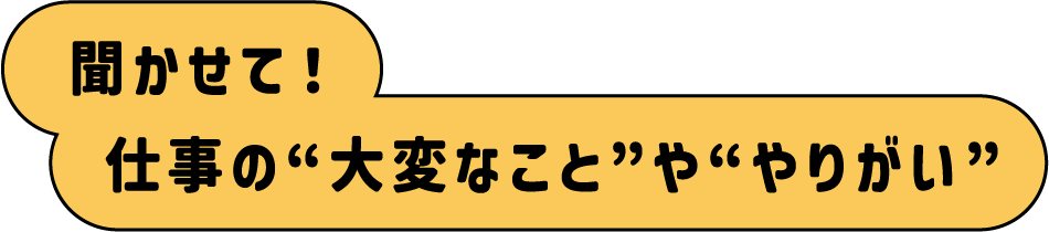 聞かせて！仕事の“大変なこと”や“やりがい”