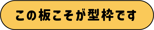 この板こそが型枠です