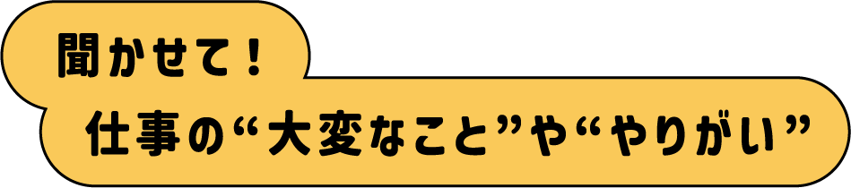 聞かせて！仕事の“大変なこと”や“やりがい”