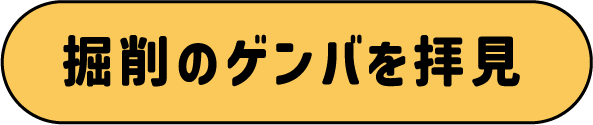 掘削のゲンバを拝見