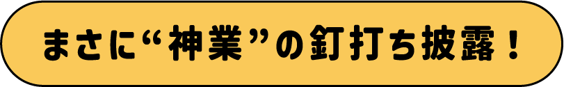 まさに”神業”の釘打ち披露！