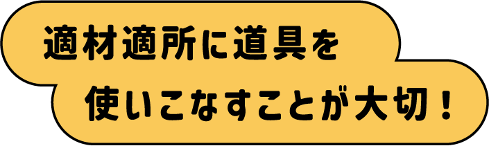 適材適所に道具を使いこなすことが大切！