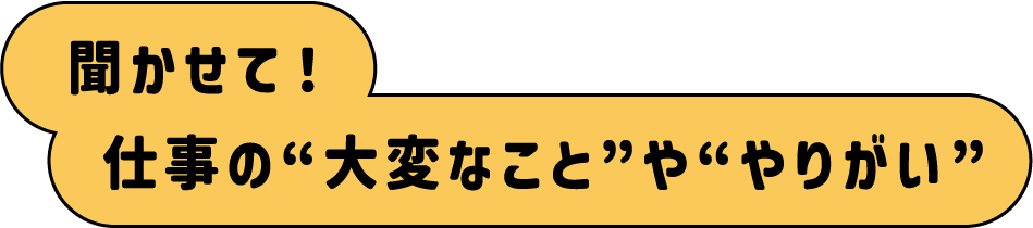 聞かせて！仕事の“大変なこと”や“やりがい”