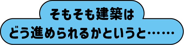 そもそも建築はどう進められるかというと……
