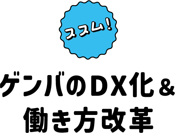 ゲンバのDX化＆働き方改革