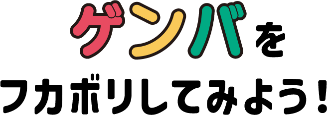 ゲンバをフカボリしてみよう！